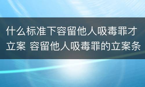 什么标准下容留他人吸毒罪才立案 容留他人吸毒罪的立案条件
