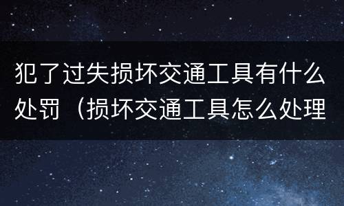 犯了过失损坏交通工具有什么处罚（损坏交通工具怎么处理）