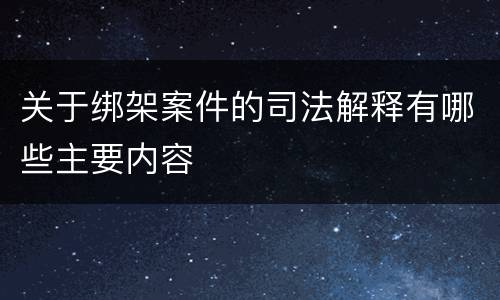 关于绑架案件的司法解释有哪些主要内容