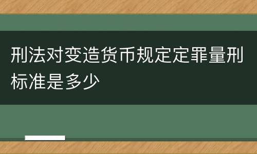 刑法对变造货币规定定罪量刑标准是多少