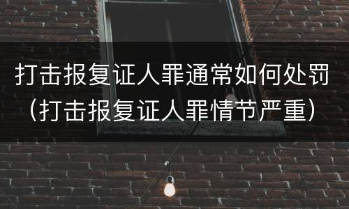 打击报复证人罪通常如何处罚（打击报复证人罪情节严重）