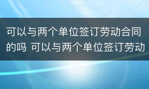 可以与两个单位签订劳动合同的吗 可以与两个单位签订劳动合同的吗怎么写