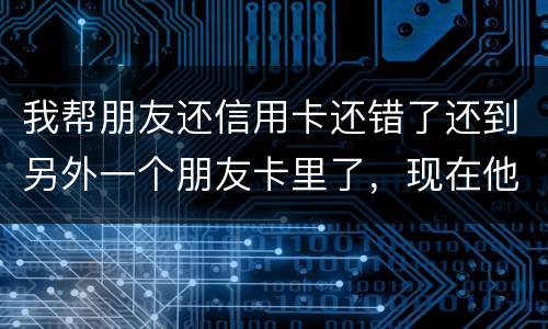 我帮朋友还信用卡还错了还到另外一个朋友卡里了，现在他不承认如何是好