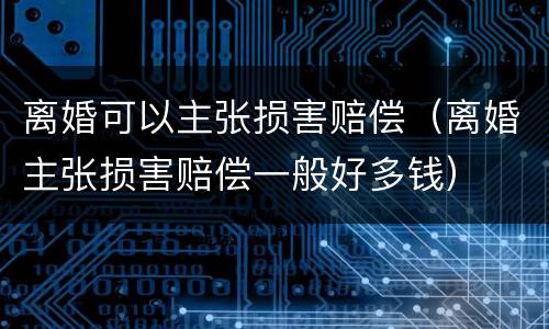 离婚可以主张损害赔偿（离婚主张损害赔偿一般好多钱）