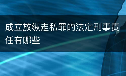 成立放纵走私罪的法定刑事责任有哪些