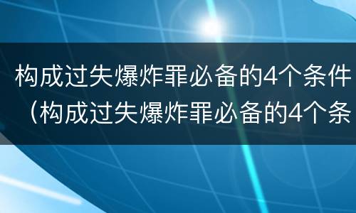 构成过失爆炸罪必备的4个条件（构成过失爆炸罪必备的4个条件是什么）
