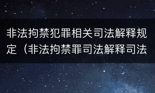 非法拘禁犯罪相关司法解释规定（非法拘禁罪司法解释司法解读）