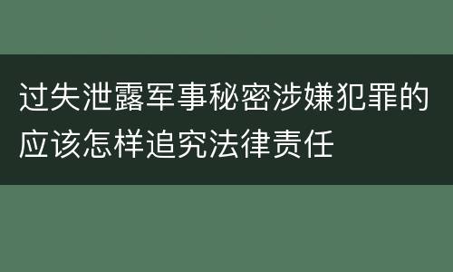 过失泄露军事秘密涉嫌犯罪的应该怎样追究法律责任