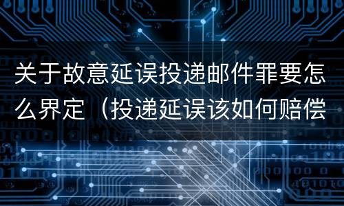 关于故意延误投递邮件罪要怎么界定（投递延误该如何赔偿）