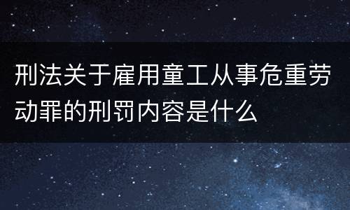 刑法关于雇用童工从事危重劳动罪的刑罚内容是什么