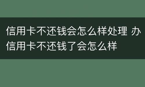 信用卡不还钱会怎么样处理 办信用卡不还钱了会怎么样