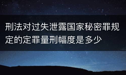 刑法对过失泄露国家秘密罪规定的定罪量刑幅度是多少