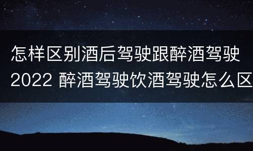 怎样区别酒后驾驶跟醉酒驾驶2022 醉酒驾驶饮酒驾驶怎么区别