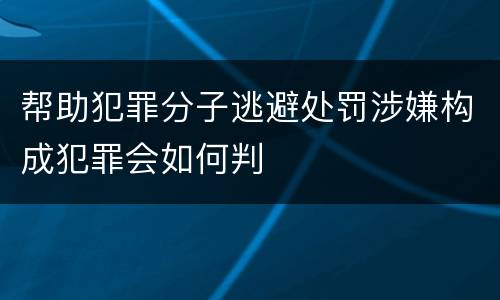 帮助犯罪分子逃避处罚涉嫌构成犯罪会如何判
