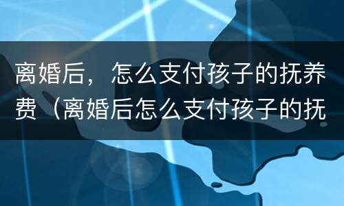 离婚后，怎么支付孩子的抚养费（离婚后怎么支付孩子的抚养费）