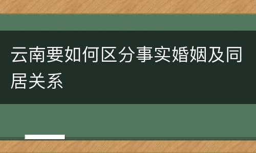 云南要如何区分事实婚姻及同居关系