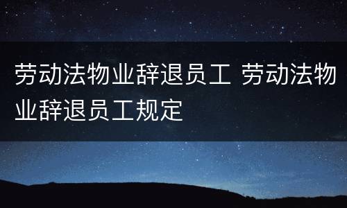 劳动法物业辞退员工 劳动法物业辞退员工规定