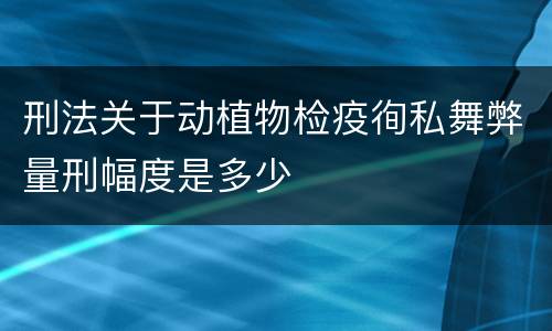 刑法关于动植物检疫徇私舞弊量刑幅度是多少
