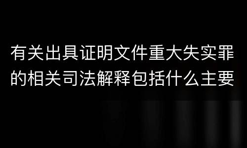 有关出具证明文件重大失实罪的相关司法解释包括什么主要内容