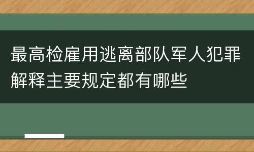 最高检雇用逃离部队军人犯罪解释主要规定都有哪些