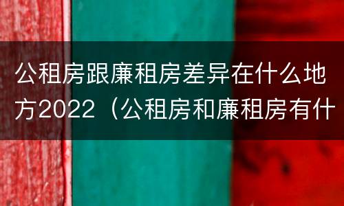 公租房跟廉租房差异在什么地方2022（公租房和廉租房有什么区别?2019年的）