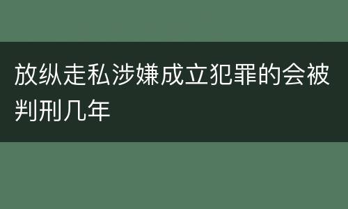 放纵走私涉嫌成立犯罪的会被判刑几年