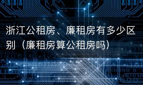 浙江公租房、廉租房有多少区别（廉租房算公租房吗）