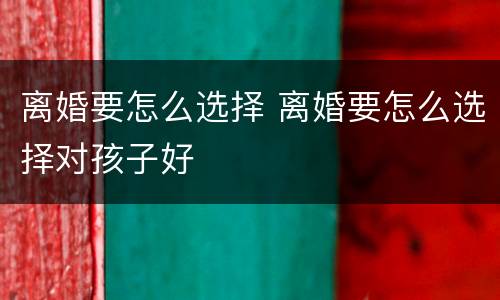 离婚要怎么选择 离婚要怎么选择对孩子好