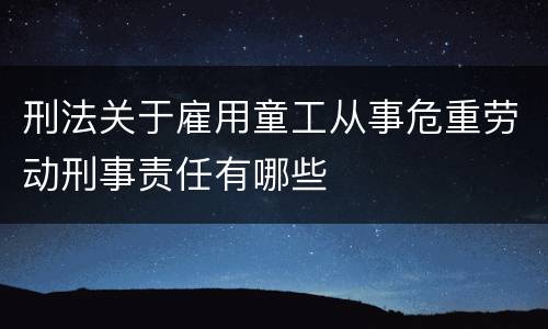 刑法关于雇用童工从事危重劳动刑事责任有哪些