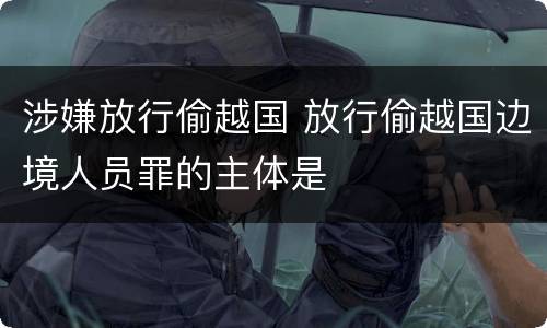 涉嫌放行偷越国 放行偷越国边境人员罪的主体是