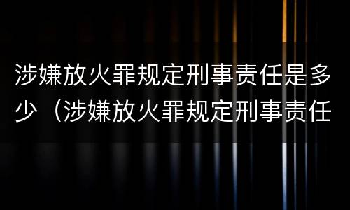 涉嫌放火罪规定刑事责任是多少（涉嫌放火罪规定刑事责任是多少年）