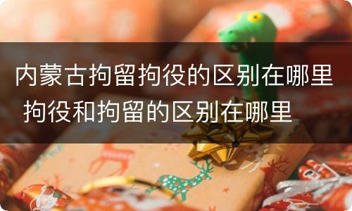 内蒙古拘留拘役的区别在哪里 拘役和拘留的区别在哪里