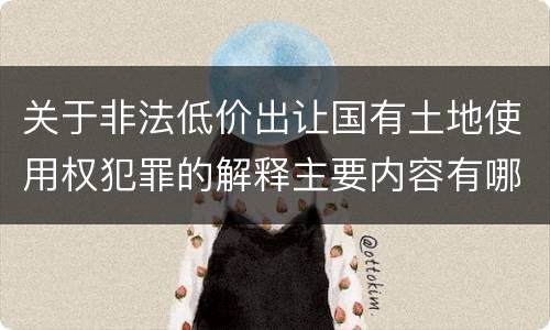 关于非法低价出让国有土地使用权犯罪的解释主要内容有哪些