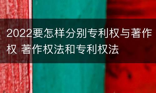 2022要怎样分别专利权与著作权 著作权法和专利权法