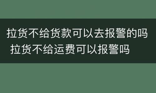 拉货不给货款可以去报警的吗 拉货不给运费可以报警吗