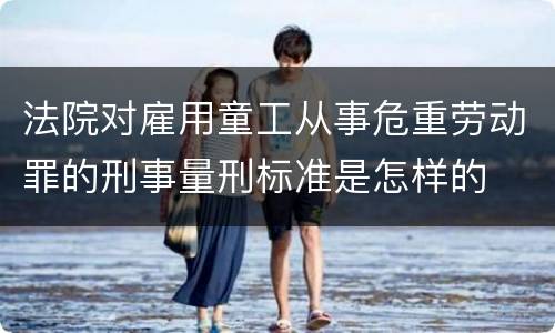 法院对雇用童工从事危重劳动罪的刑事量刑标准是怎样的