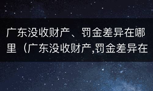 广东没收财产、罚金差异在哪里（广东没收财产,罚金差异在哪里查）