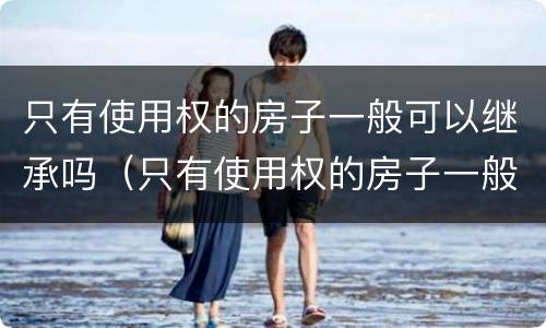 只有使用权的房子一般可以继承吗（只有使用权的房子一般可以继承吗多少钱）