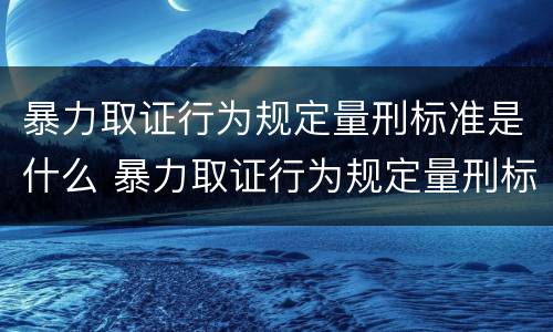 暴力取证行为规定量刑标准是什么 暴力取证行为规定量刑标准是什么意思