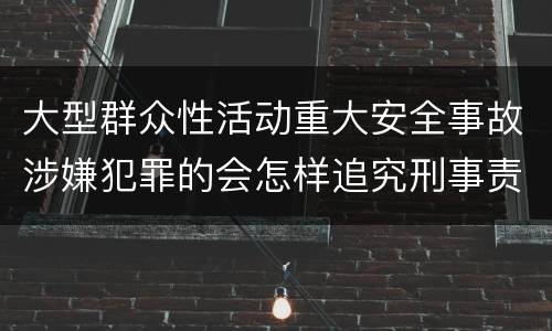 大型群众性活动重大安全事故涉嫌犯罪的会怎样追究刑事责任