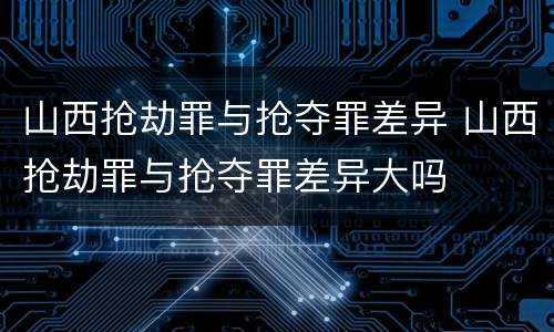 山西抢劫罪与抢夺罪差异 山西抢劫罪与抢夺罪差异大吗