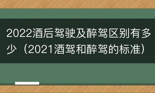 2022酒后驾驶及醉驾区别有多少（2021酒驾和醉驾的标准）