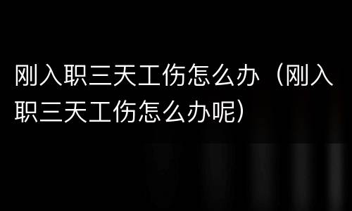 刚入职三天工伤怎么办（刚入职三天工伤怎么办呢）