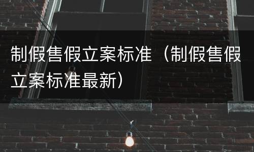 制假售假立案标准（制假售假立案标准最新）