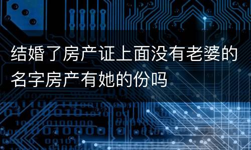 结婚了房产证上面没有老婆的名字房产有她的份吗