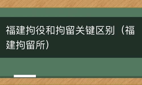 福建拘役和拘留关键区别（福建拘留所）