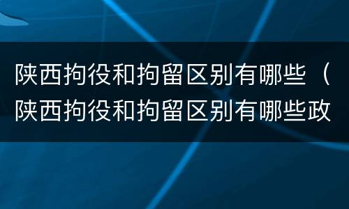 陕西拘役和拘留区别有哪些（陕西拘役和拘留区别有哪些政策）