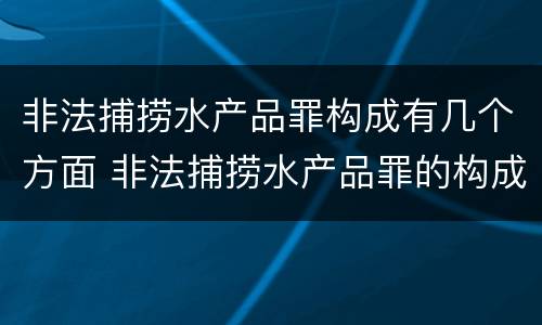 非法捕捞水产品罪构成有几个方面 非法捕捞水产品罪的构成要件