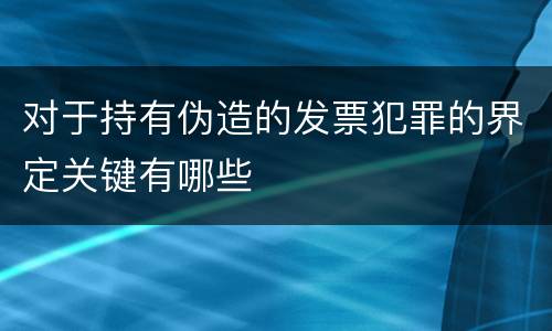 对于持有伪造的发票犯罪的界定关键有哪些