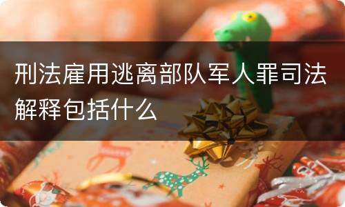 刑法雇用逃离部队军人罪司法解释包括什么